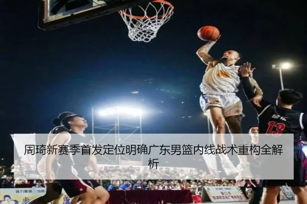 周琦新赛季首发定位明确广东男篮内线战术重构全解析
