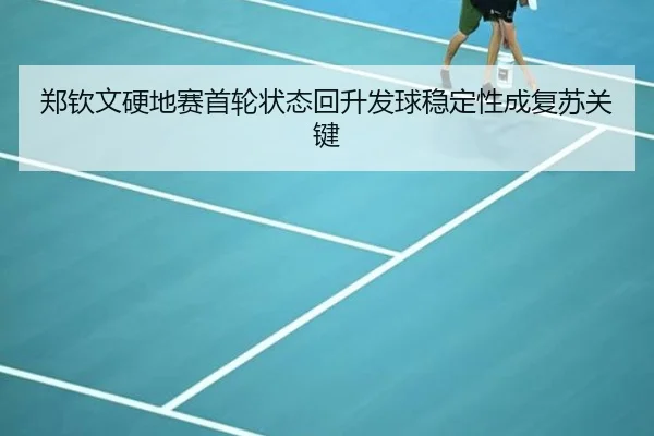 郑钦文硬地赛首轮状态回升发球稳定性成复苏关键
